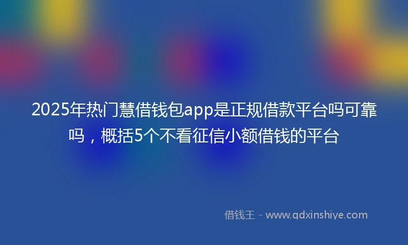 2025年热门慧借钱包app是正规借款平台吗可靠吗，概括5个不看征信小额借钱的平台