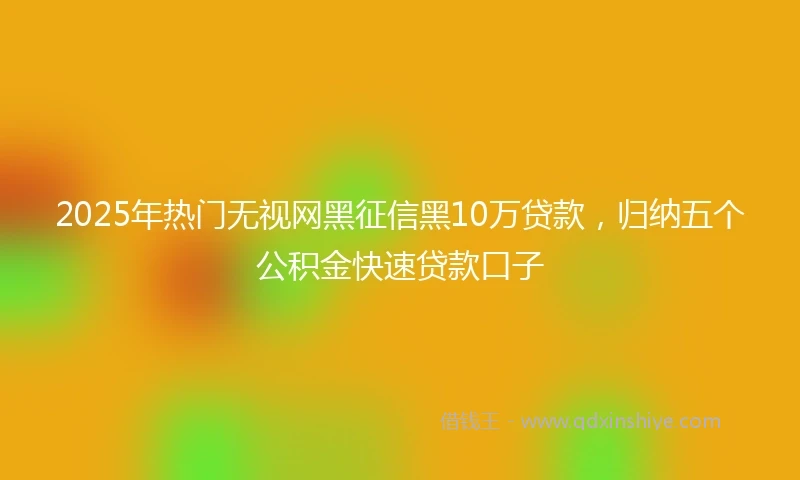 2025年热门无视网黑征信黑10万贷款，归纳五个公积金快速贷款口子