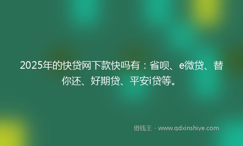 2025年的快贷网下款快吗有：省呗、e微贷、替你还、好期贷、平安i贷等。