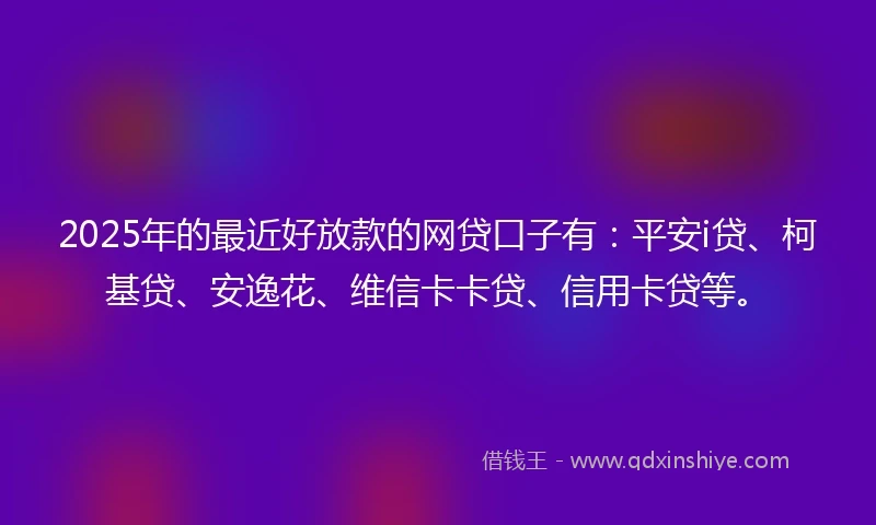 2025年的最近好放款的网贷口子有：平安i贷、柯基贷、安逸花、维信卡卡贷、信用卡贷等。
