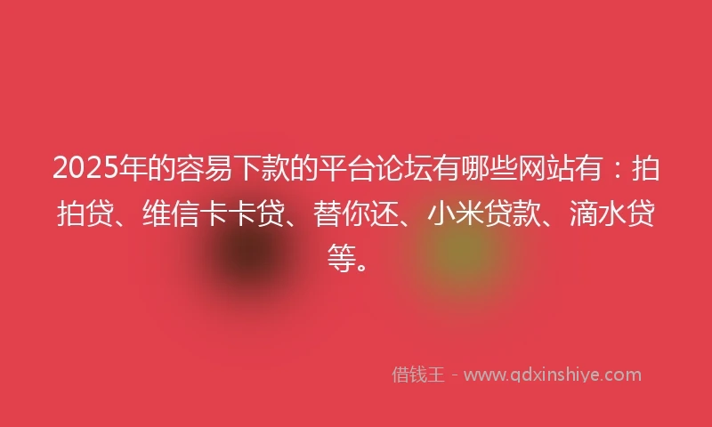 2025年的容易下款的平台论坛有哪些网站有：拍拍贷、维信卡卡贷、替你还、小米贷款、滴水贷等。