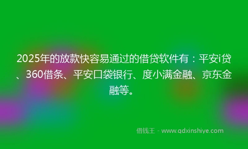 2025年的放款快容易通过的借贷软件有：平安i贷、360借条、平安口袋银行、度小满金融、京东金融等。