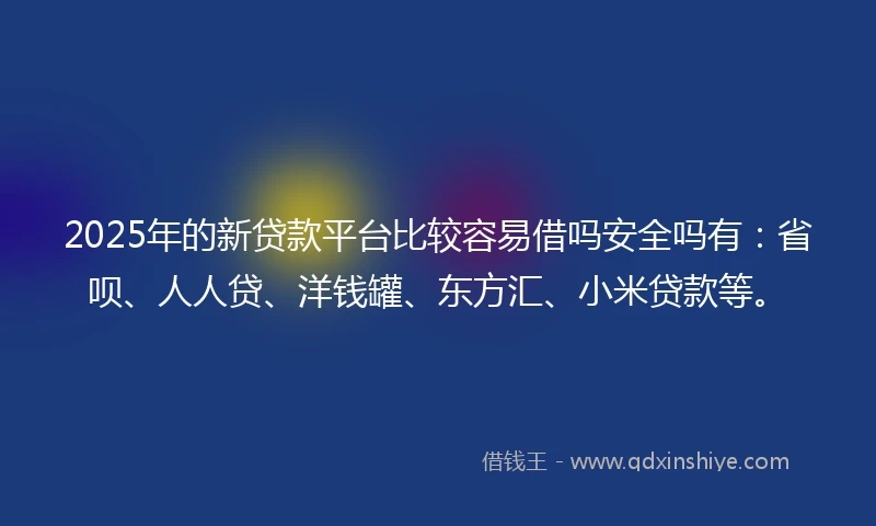 2025年的新贷款平台比较容易借吗安全吗有：省呗、人人贷、洋钱罐、东方汇、小米贷款等。