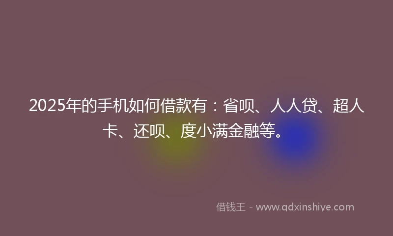 2025年的手机如何借款有：省呗、人人贷、超人卡、还呗、度小满金融等。