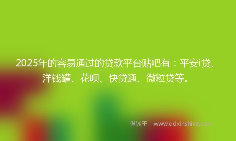 2025年的容易通过的贷款平台贴吧有：平安i贷、洋钱罐、花呗、快贷通、微粒贷等。