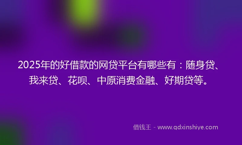 2025年的好借款的网贷平台有哪些有：随身贷、我来贷、花呗、中原消费金融、好期贷等。