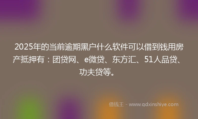 2025年的当前逾期黑户什么软件可以借到钱用房产抵押有：团贷网、e微贷、东方汇、51人品贷、功夫贷等。
