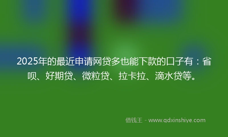 2025年的最近申请网贷多也能下款的口子有：省呗、好期贷、微粒贷、拉卡拉、滴水贷等。