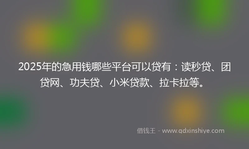 2025年的急用钱哪些平台可以贷有：读秒贷、团贷网、功夫贷、小米贷款、拉卡拉等。