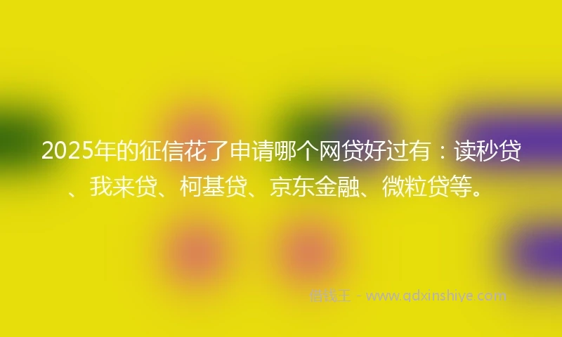 2025年的征信花了申请哪个网贷好过有：读秒贷、我来贷、柯基贷、京东金融、微粒贷等。