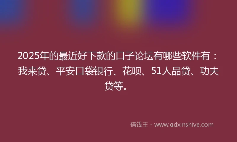2025年的最近好下款的口子论坛有哪些软件有：我来贷、平安口袋银行、花呗、51人品贷、功夫贷等。
