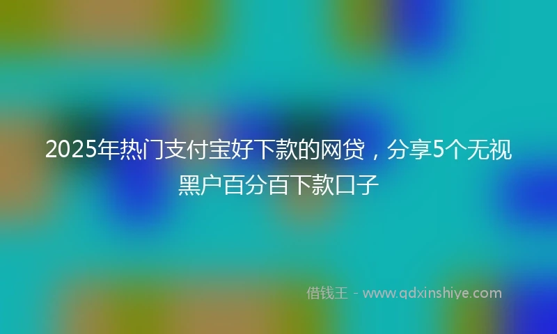 2025年热门支付宝好下款的网贷，分享5个无视黑户百分百下款口子