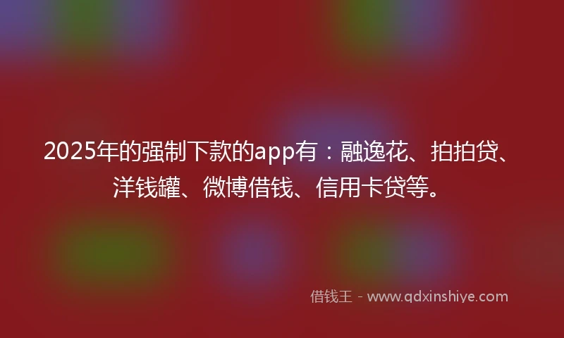 2025年的强制下款的app有：融逸花、拍拍贷、洋钱罐、微博借钱、信用卡贷等。