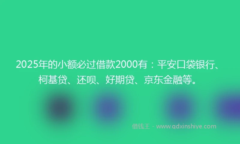 2025年的小额必过借款2000有：平安口袋银行、柯基贷、还呗、好期贷、京东金融等。