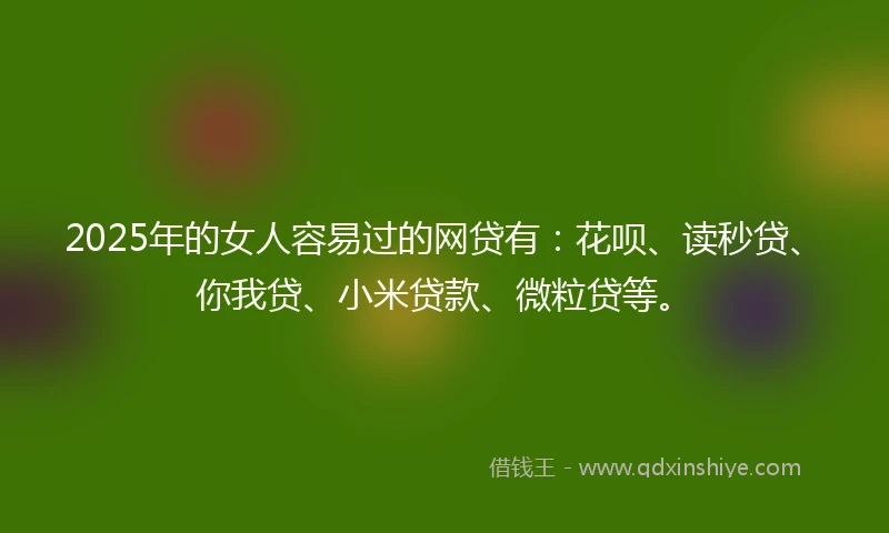2025年的女人容易过的网贷有：花呗、读秒贷、你我贷、小米贷款、微粒贷等。
