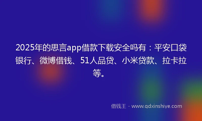 2025年的思言app借款下载安全吗有：平安口袋银行、微博借钱、51人品贷、小米贷款、拉卡拉等。