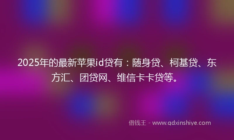 2025年的最新苹果id贷有：随身贷、柯基贷、东方汇、团贷网、维信卡卡贷等。