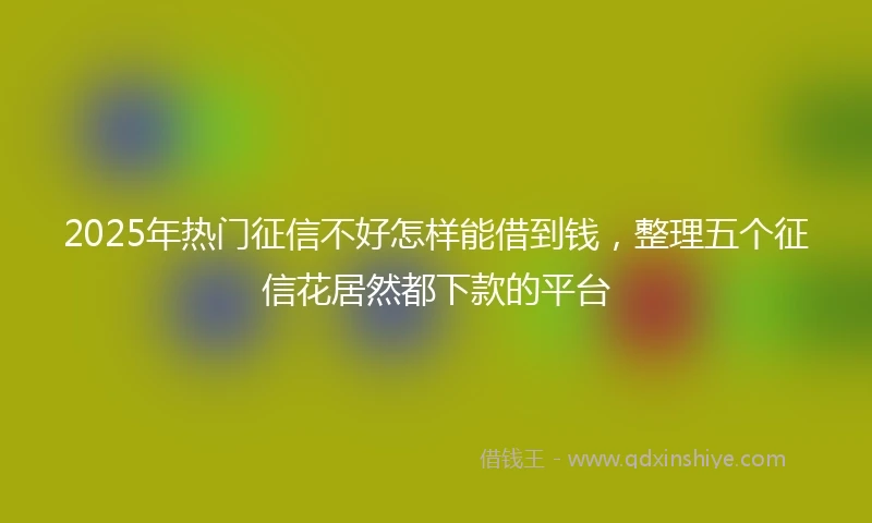 2025年热门征信不好怎样能借到钱，整理五个征信花居然都下款的平台