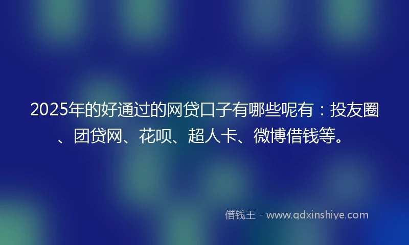 2025年的好通过的网贷口子有哪些呢有：投友圈、团贷网、花呗、超人卡、微博借钱等。
