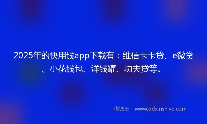 2025年的快用钱app下载有：维信卡卡贷、e微贷、小花钱包、洋钱罐、功夫贷等。
