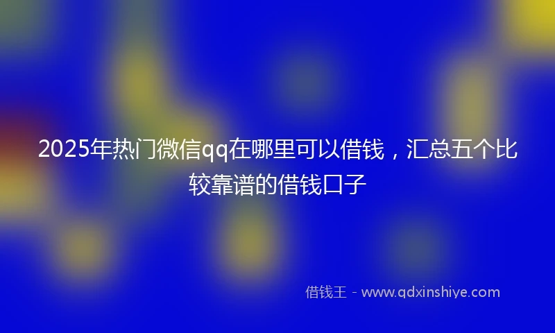 2025年热门微信qq在哪里可以借钱,汇总五个比较靠谱的借钱口子