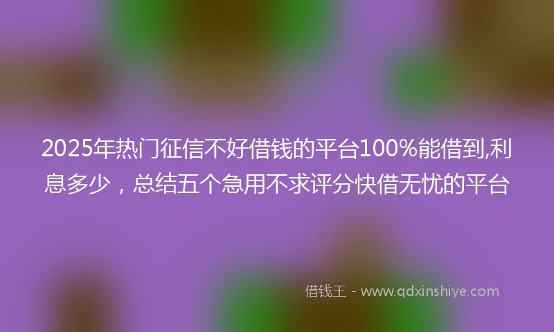 2025年热门征信不好借钱的平台100%能借到,利息多少，总结五个急用不求评分快借无忧的平台