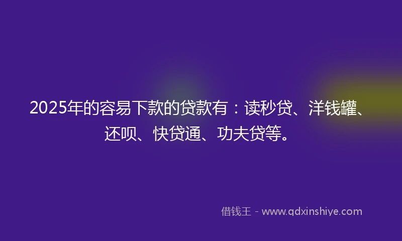 2025年的容易下款的贷款有:读秒贷、洋钱罐、还呗、快贷通、功夫贷等。