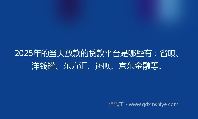 2025年的当天放款的贷款平台是哪些有：省呗、洋钱罐、东方汇、还呗、京东金融等。