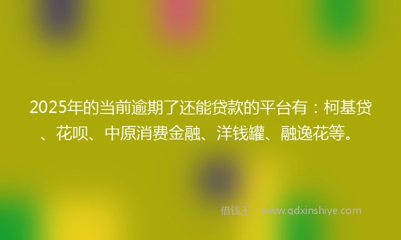 2025年的当前逾期了还能贷款的平台有：柯基贷、花呗、中原消费金融、洋钱罐、融逸花等。