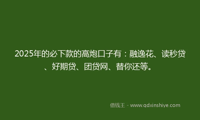 2025年的必下款的高炮口子有:融逸花、读秒贷、好期贷、团贷网、替你还等。