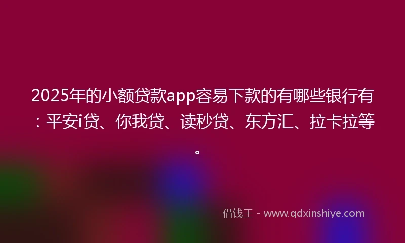 2025年的小额贷款app容易下款的有哪些银行有：平安i贷、你我贷、读秒贷、东方汇、拉卡拉等。