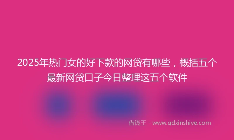 2025年热门女的好下款的网贷有哪些，概括五个最新网贷口子今日整理这五个软件