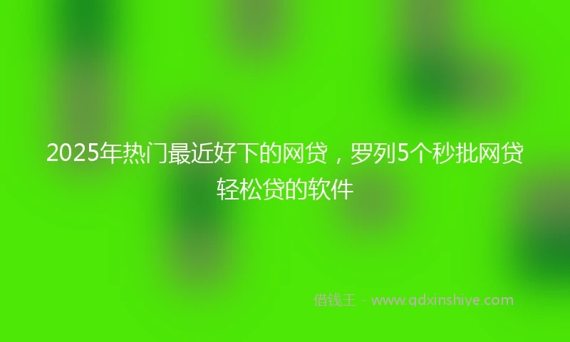 2025年热门最近好下的网贷，罗列5个秒批网贷轻松贷的软件