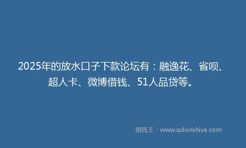 2025年的放水口子下款论坛有：融逸花、省呗、超人卡、微博借钱、51人品贷等。