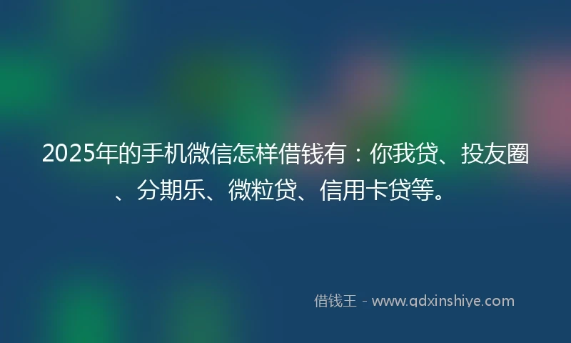 2025年的手机微信怎样借钱有：你我贷、投友圈、分期乐、微粒贷、信用卡贷等。