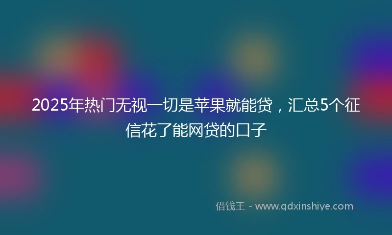 2025年热门无视一切是苹果就能贷，汇总5个征信花了能网贷的口子