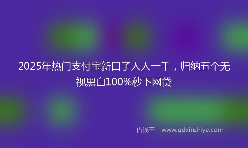 2025年热门支付宝新口子人人一千，归纳五个无视黑白100%秒下网贷