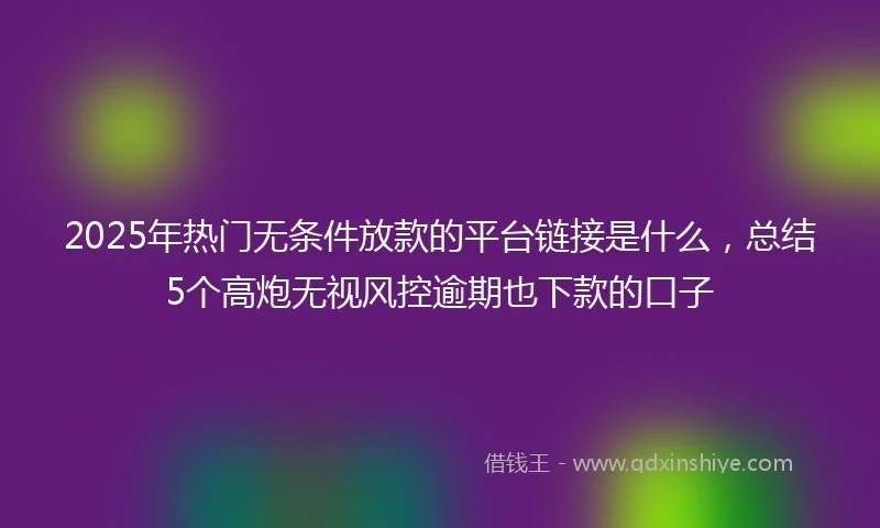 2025年热门无条件放款的平台链接是什么，总结5个高炮无视风控逾期也下款的口子