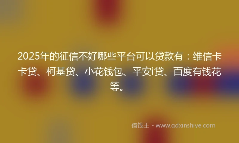 2025年的征信不好哪些平台可以贷款有：维信卡卡贷、柯基贷、小花钱包、平安i贷、百度有钱花等。