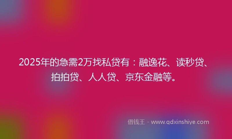 2025年的急需2万找私贷有：融逸花、读秒贷、拍拍贷、人人贷、京东金融等。