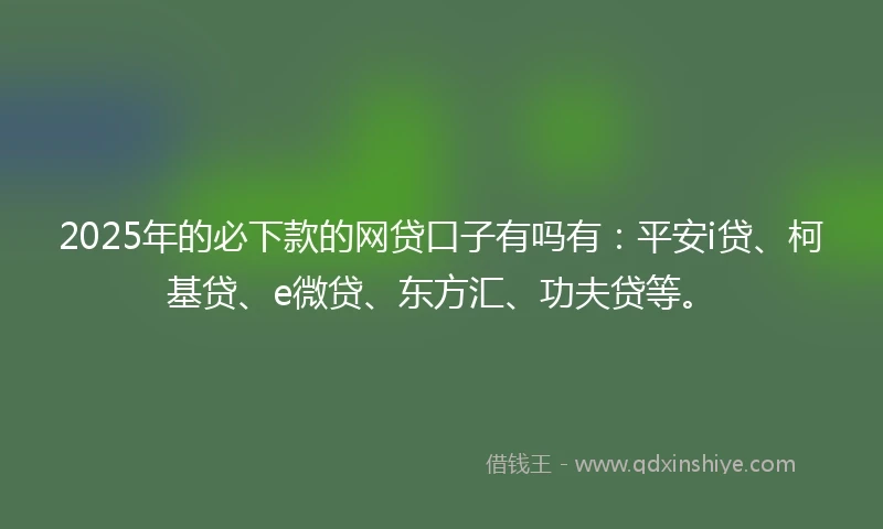 2025年的必下款的网贷口子有吗有：平安i贷、柯基贷、e微贷、东方汇、功夫贷等。