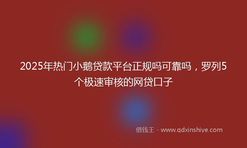 2025年热门小鹅贷款平台正规吗可靠吗，罗列5个极速审核的网贷口子