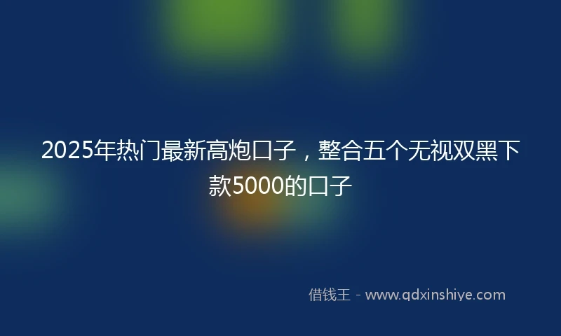 2025年热门最新高炮口子，整合五个无视双黑下款5000的口子