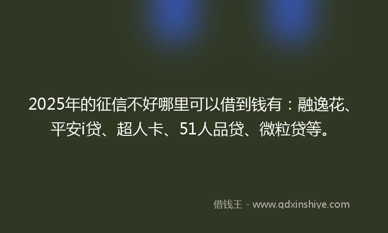2025年的征信不好哪里可以借到钱有：融逸花、平安i贷、超人卡、51人品贷、微粒贷等。