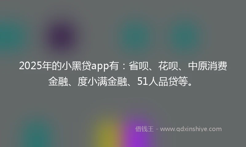 2025年的小黑贷app有：省呗、花呗、中原消费金融、度小满金融、51人品贷等。