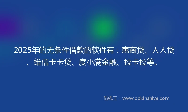2025年的无条件借款的软件有：惠商贷、人人贷、维信卡卡贷、度小满金融、拉卡拉等。