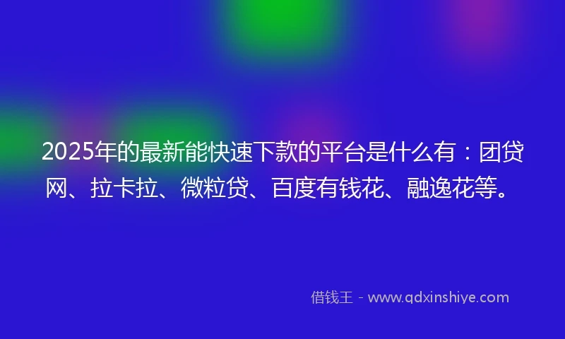 2025年的最新能快速下款的平台是什么有：团贷网、拉卡拉、微粒贷、百度有钱花、融逸花等。