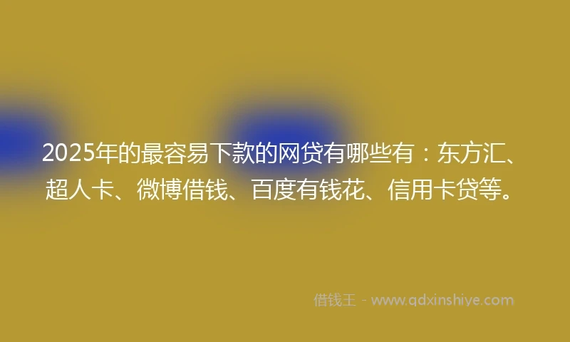 2025年的最容易下款的网贷有哪些有：东方汇、超人卡、微博借钱、百度有钱花、信用卡贷等。