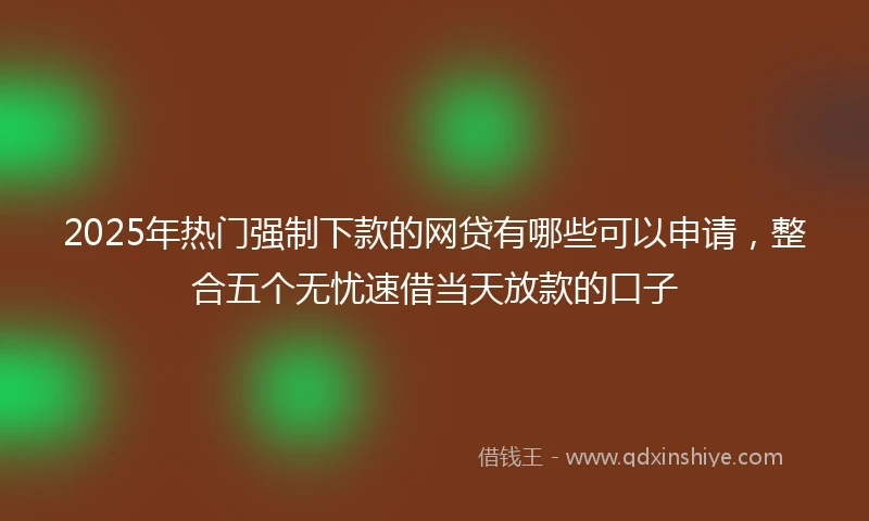 2025年热门强制下款的网贷有哪些可以申请，整合五个无忧速借当天放款的口子