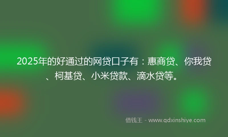 2025年的好通过的网贷口子有:惠商贷、你我贷、柯基贷、小米贷款、滴水贷等。